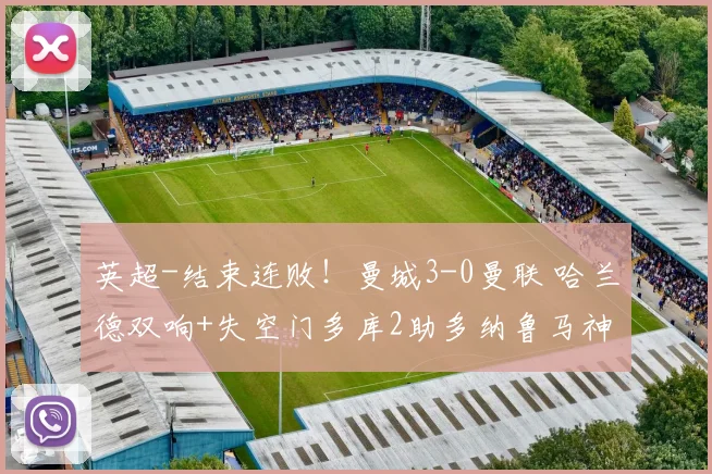 英超-结束连败！曼城3-0曼联 哈兰德双响+失空门多库2助多纳鲁马神扑