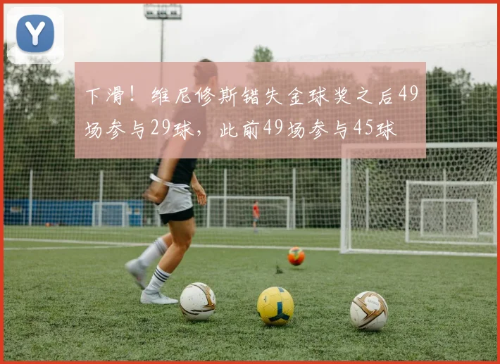 下滑！维尼修斯错失金球奖之后49场参与29球，此前49场参与45球